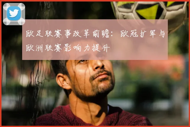 欧足联赛事改革前瞻：欧冠扩军与欧洲联赛影响力提升