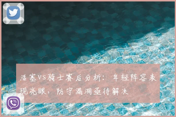 活塞vs骑士赛后分析：年轻阵容表现亮眼，防守漏洞亟待解决