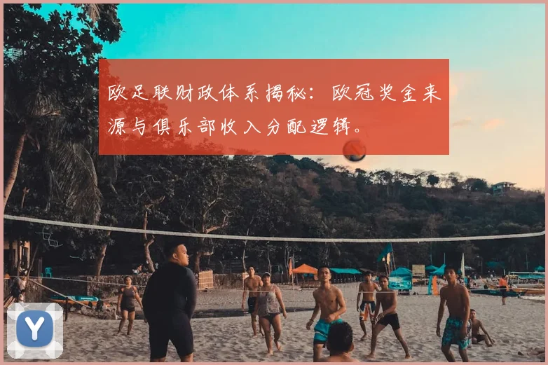 欧足联财政体系揭秘：欧冠奖金来源与俱乐部收入分配逻辑。