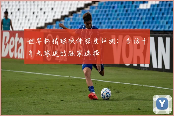 世界杯猜球软件深度评测：专访十年老球迷的独家选择