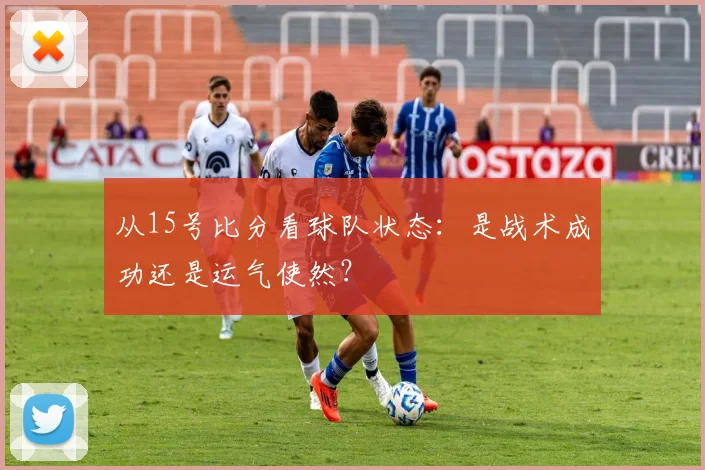 从15号比分看球队状态：是战术成功还是运气使然？