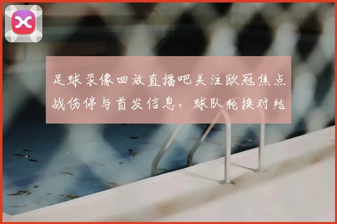 足球录像回放直播吧关注欧冠焦点战伤停与首发信息，球队轮换对结果影响解析