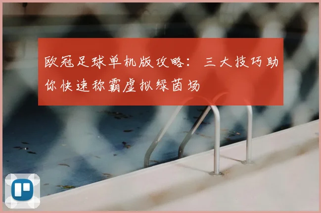 欧冠足球单机版攻略：三大技巧助你快速称霸虚拟绿茵场