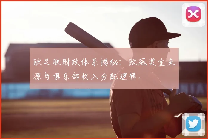 欧足联财政体系揭秘:欧冠奖金来源与俱乐部收入分配逻辑。