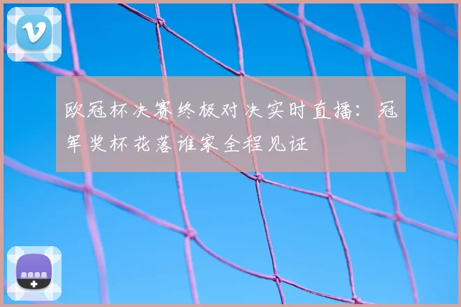 欧冠杯决赛终极对决实时直播：冠军奖杯花落谁家全程见证