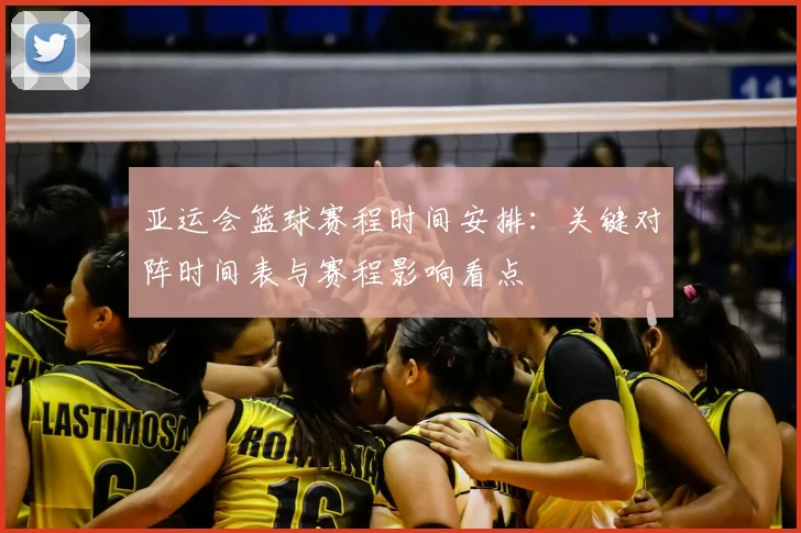 亚运会篮球赛程时间安排：关键对阵时间表与赛程影响看点