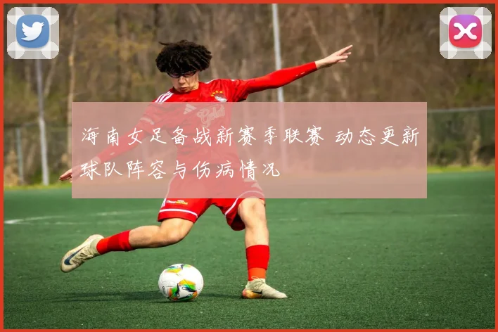 海南女足备战新赛季联赛 动态更新球队阵容与伤病情况