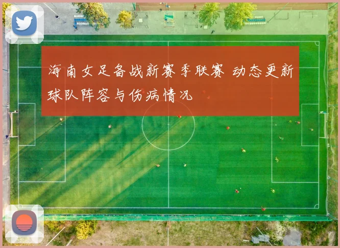 海南女足备战新赛季联赛 动态更新球队阵容与伤病情况