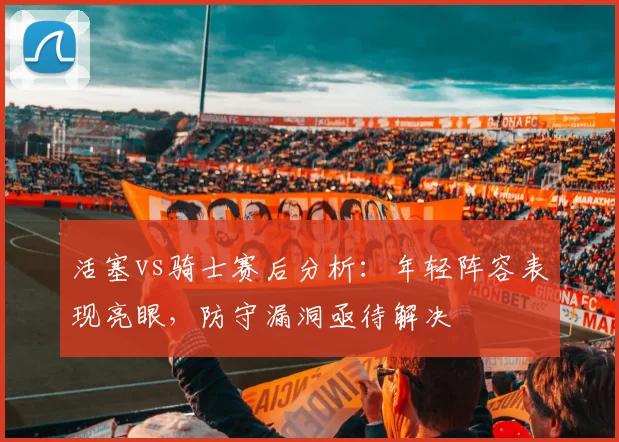 活塞vs骑士赛后分析：年轻阵容表现亮眼，防守漏洞亟待解决