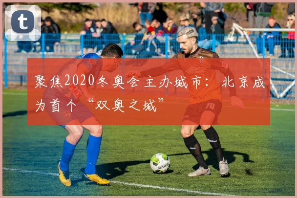聚焦2020冬奥会主办城市：北京成为首个“双奥之城”