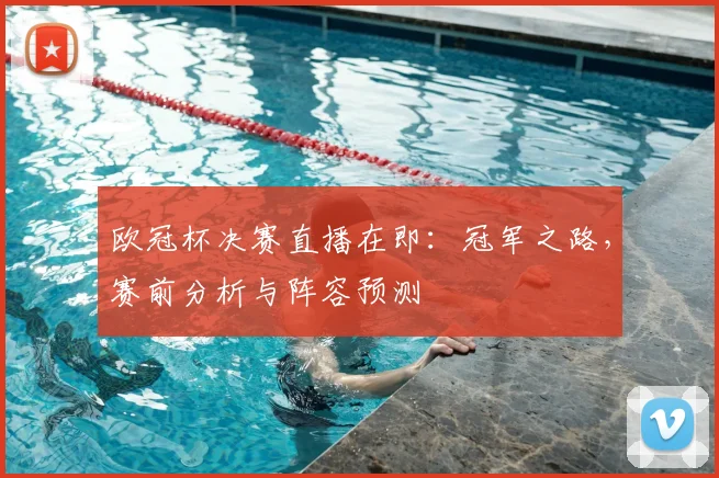 欧冠杯决赛直播在即：冠军之路，赛前分析与阵容预测