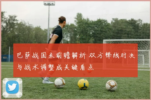 巴萨战国米前瞻解析 双方锋线对决与战术调整成关键看点