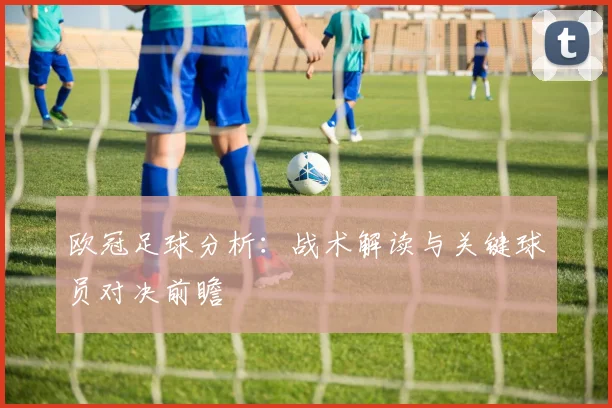 欧冠足球分析:战术解读与关键球员对决前瞻