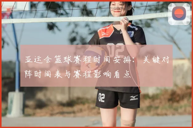 亚运会篮球赛程时间安排：关键对阵时间表与赛程影响看点