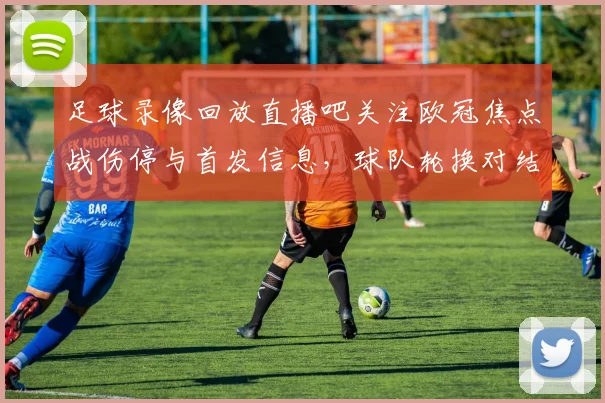 足球录像回放直播吧关注欧冠焦点战伤停与首发信息,球队轮换对结果影响解析
