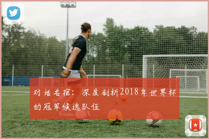 对话名宿：深度剖析2018年世界杯的冠军候选队伍