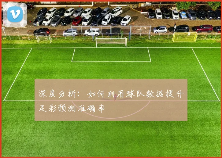 深度分析：如何利用球队数据提升足彩预测准确率