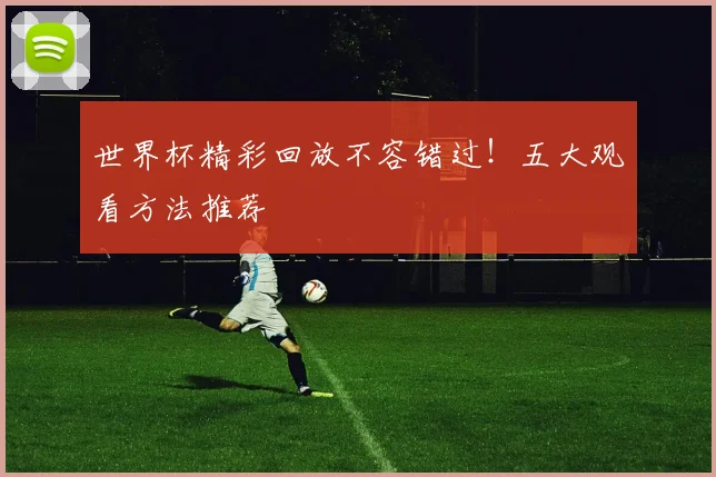 世界杯精彩回放不容错过!五大观看方法推荐