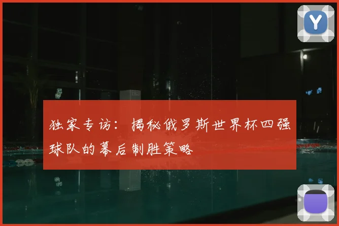独家专访:揭秘俄罗斯世界杯四强球队的幕后制胜策略