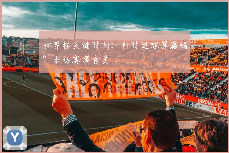 世界杯关键时刻:补时进球算赢吗?专访赛事官员