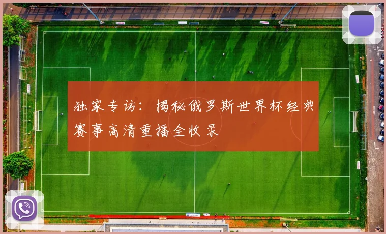 独家专访:揭秘俄罗斯世界杯经典赛事高清重播全收录