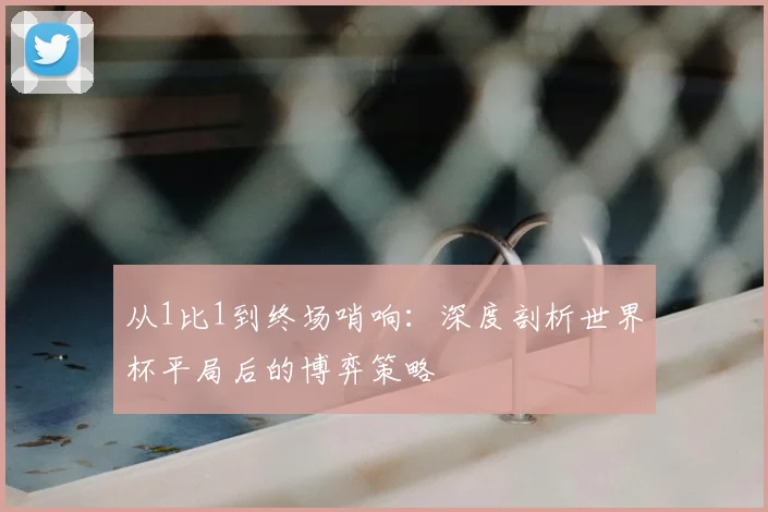 从1比1到终场哨响：深度剖析世界杯平局后的博弈策略