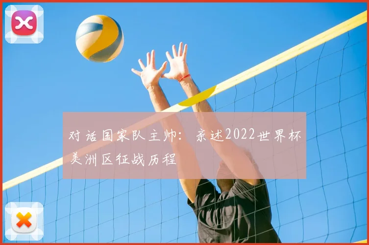 对话国家队主帅：亲述2022世界杯美洲区征战历程
