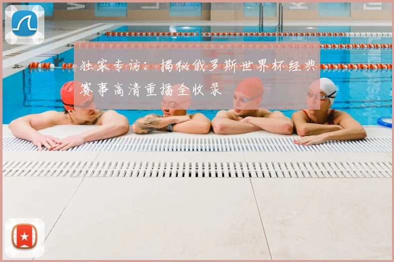独家专访：揭秘俄罗斯世界杯经典赛事高清重播全收录