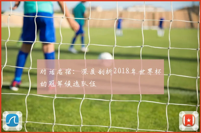 对话名宿：深度剖析2018年世界杯的冠军候选队伍