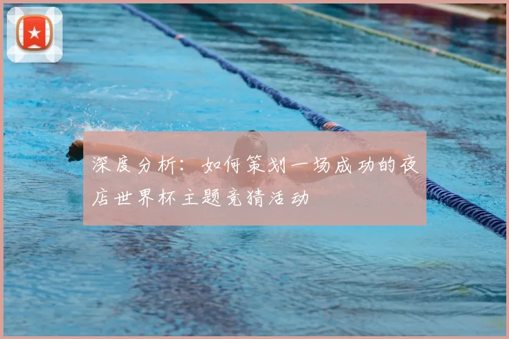 深度分析：如何策划一场成功的夜店世界杯主题竞猜活动