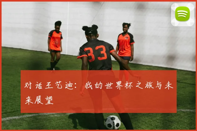 对话王艺迪：我的世界杯之旅与未来展望