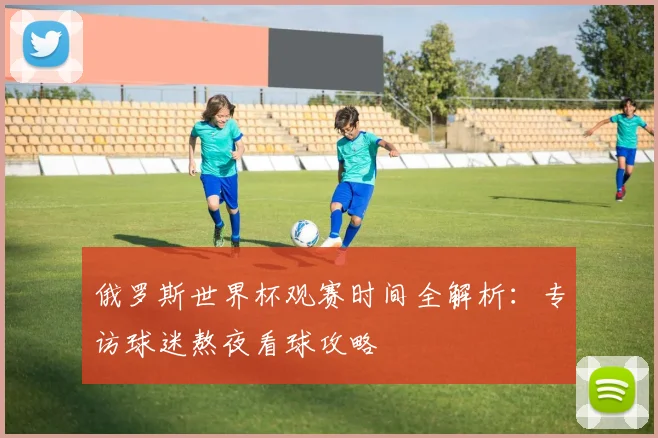 俄罗斯世界杯观赛时间全解析:专访球迷熬夜看球攻略