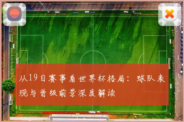 从19日赛事看世界杯格局：球队表现与晋级前景深度解读