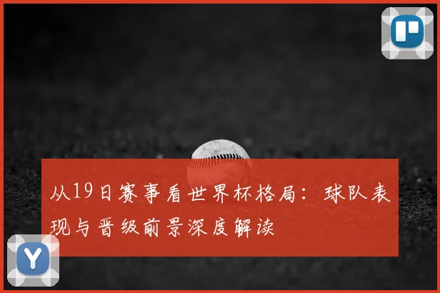 从19日赛事看世界杯格局：球队表现与晋级前景深度解读