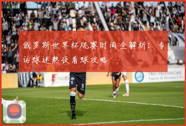 俄罗斯世界杯观赛时间全解析:专访球迷熬夜看球攻略
