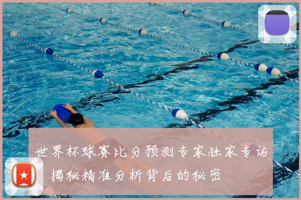 世界杯球赛比分预测专家独家专访:揭秘精准分析背后的秘密
