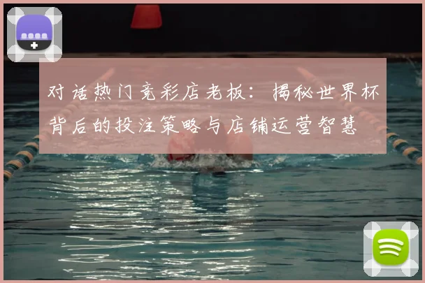 对话热门竞彩店老板：揭秘世界杯背后的投注策略与店铺运营智慧