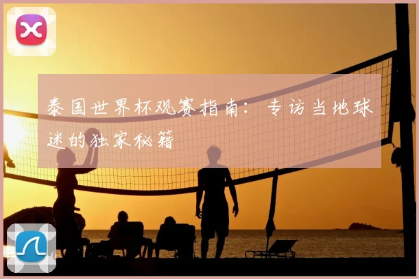 泰国世界杯观赛指南：专访当地球迷的独家秘籍