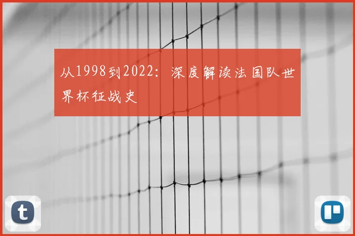 从1998到2022：深度解读法国队世界杯征战史