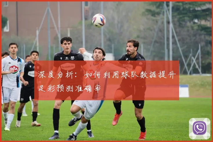 深度分析：如何利用球队数据提升足彩预测准确率